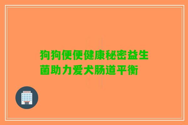 狗狗便便健康秘密益生菌助力爱犬肠道平衡