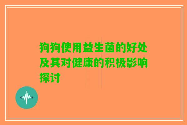 狗狗使用益生菌的好处及其对健康的积极影响探讨