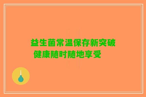 益生菌常温保存新突破 健康随时随地享受