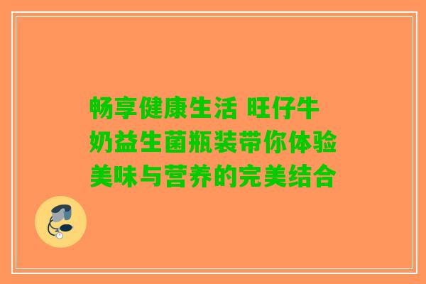畅享健康生活 旺仔牛奶益生菌瓶装带你体验美味与营养的完美结合