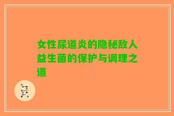 女性尿道炎的隐秘敌人益生菌的保护与调理之道