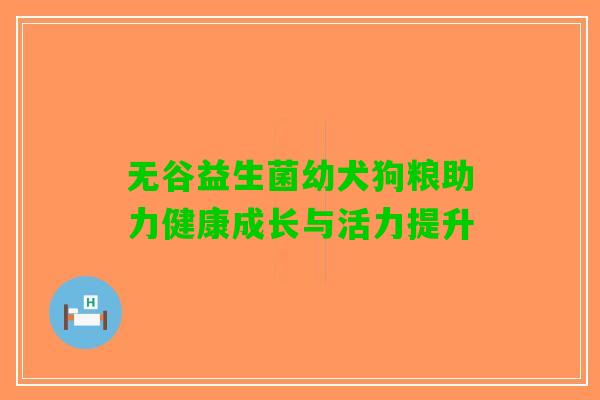 无谷益生菌幼犬狗粮助力健康成长与活力提升