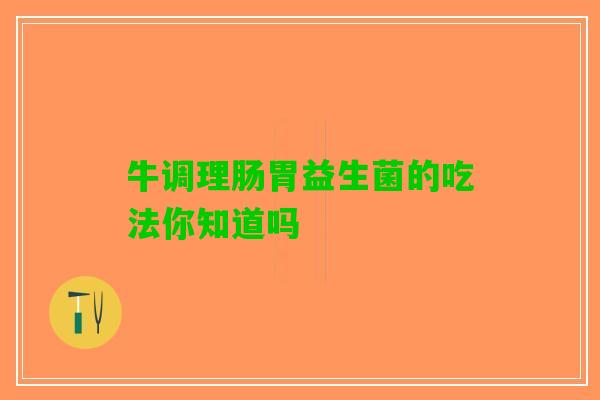 牛调理肠胃益生菌的吃法你知道吗 牛调理肠胃益生菌的吃法你知道吗