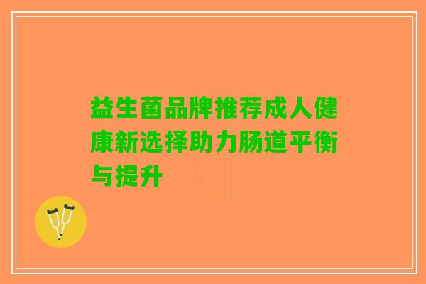 益生菌品牌推荐成人健康新选择助力肠道平衡与提升