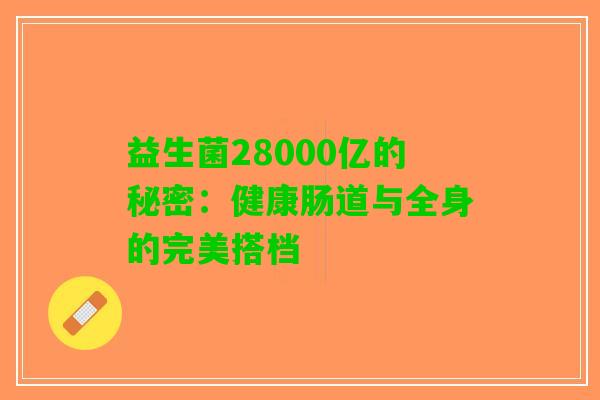 益生菌28000亿的秘密：健康肠道与全身的完美搭档