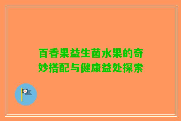 百香果益生菌水果的奇妙搭配与健康益处探索