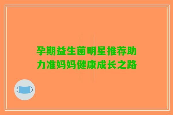 孕期益生菌明星推荐助力准妈妈健康成长之路