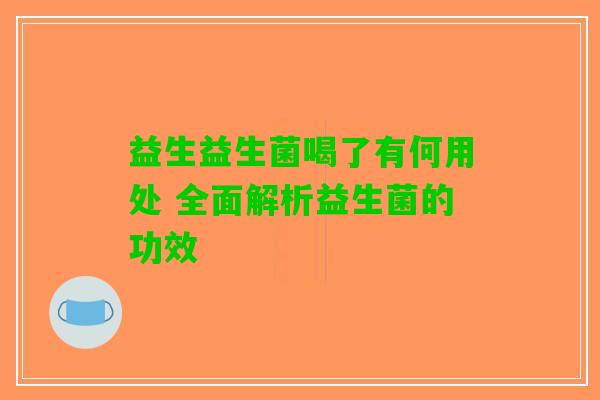 益生益生菌喝了有何用处 全面解析益生菌的功效