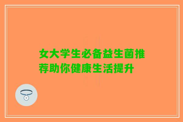 女大学生必备益生菌推荐助你健康生活提升