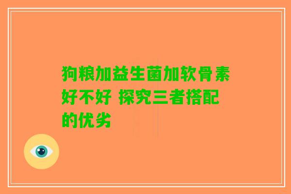 狗粮加益生菌加软骨素好不好 探究三者搭配的优劣
