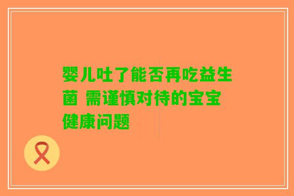 婴儿吐了能否再吃益生菌 需谨慎对待的宝宝健康问题