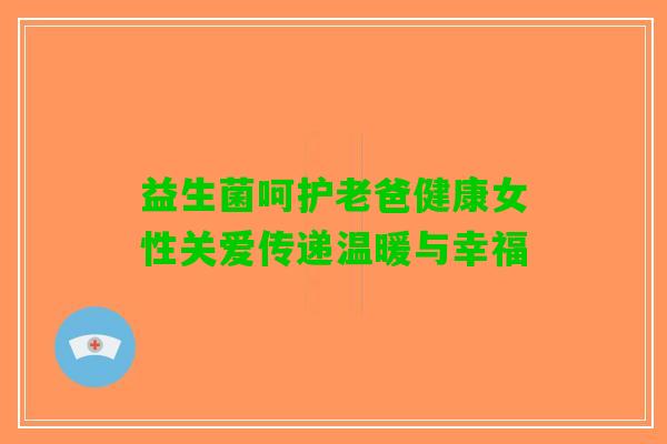 益生菌呵护老爸健康女性关爱传递温暖与幸福