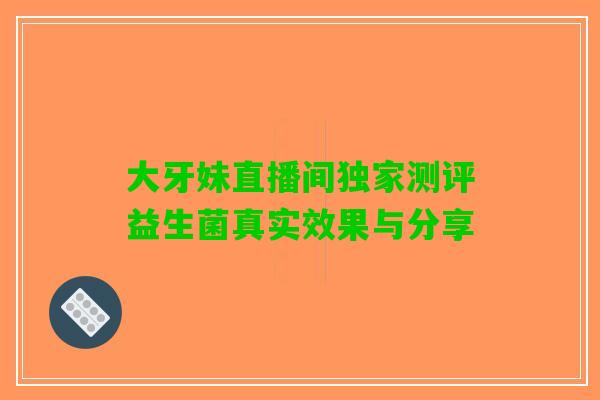 大牙妹直播间独家测评益生菌真实效果与分享