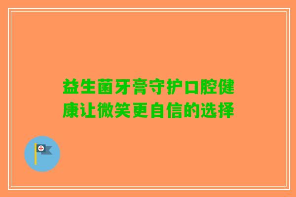 益生菌牙膏守护口腔健康让微笑更自信的选择