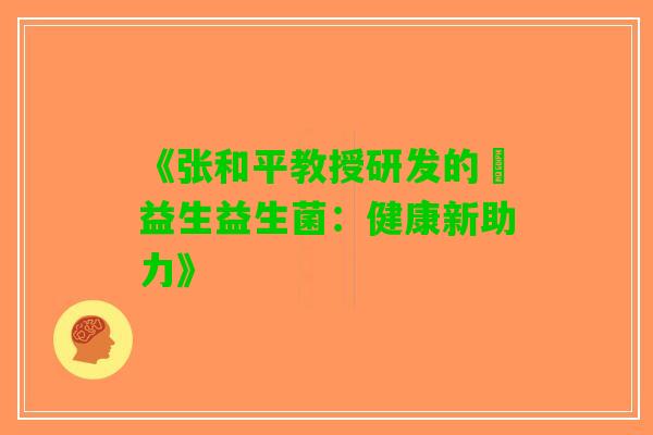 《张和平教授研发的玚益生益生菌：健康新助力》