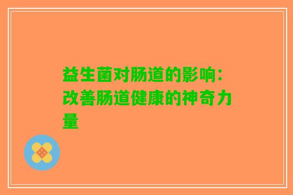 益生菌对肠道的影响：改善肠道健康的神奇力量