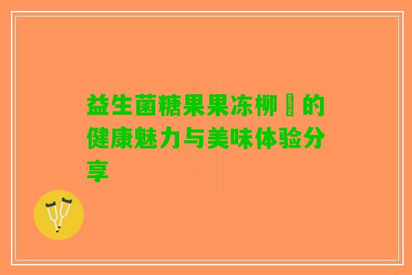 益生菌糖果果冻柳妡的健康魅力与美味体验分享
