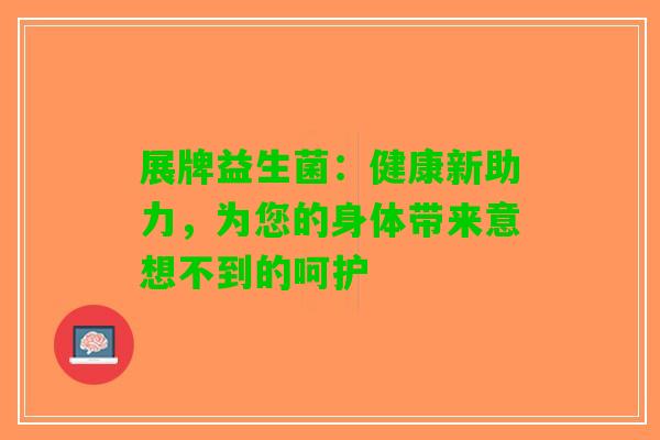 展牌益生菌：健康新助力，为您的身体带来意想不到的呵护