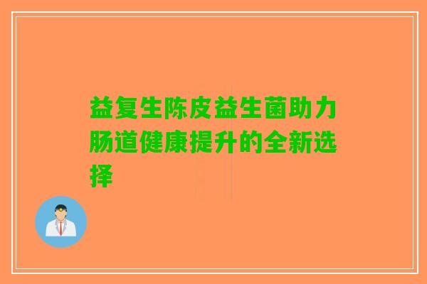 益复生陈皮益生菌助力肠道健康提升的全新选择