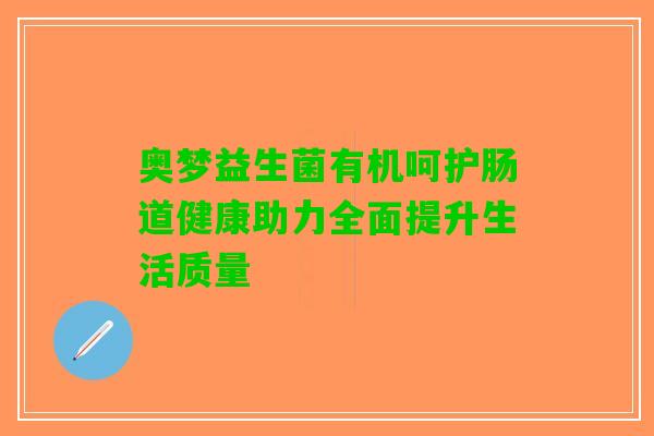 奥梦益生菌有机呵护肠道健康助力全面提升生活质量