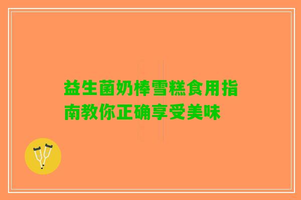 益生菌奶棒雪糕食用指南教你正确享受美味