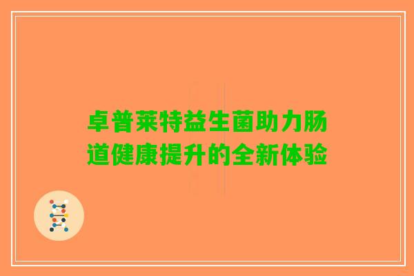 卓普莱特益生菌助力肠道健康提升的全新体验