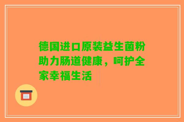 德国进口原装益生菌粉助力肠道健康，呵护全家幸福生活