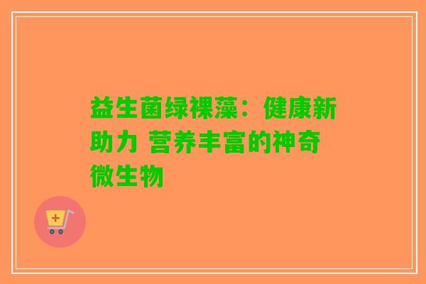 益生菌绿裸藻：健康新助力 营养丰富的神奇微生物