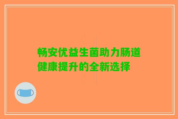 畅安优益生菌助力肠道健康提升的全新选择