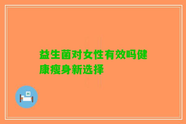 益生菌对女性有效吗健康瘦身新选择