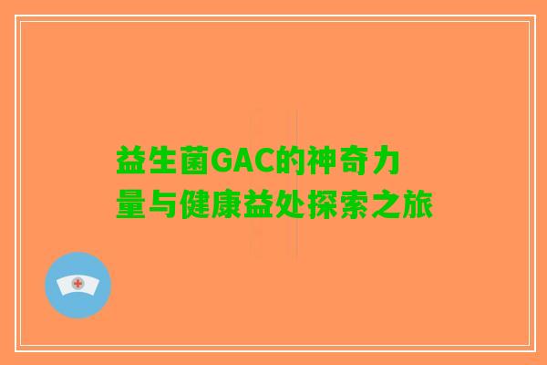 益生菌GAC的神奇力量与健康益处探索之旅