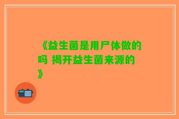《益生菌是用尸体做的吗 揭开益生菌来源的》