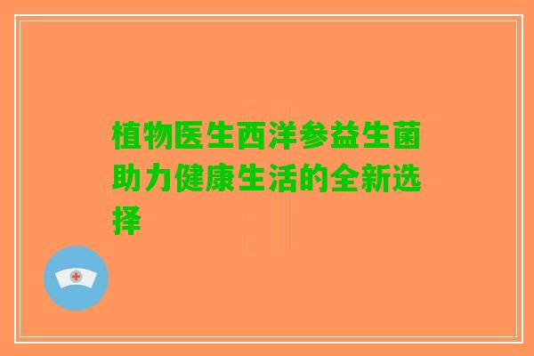 植物医生西洋参益生菌助力健康生活的全新选择