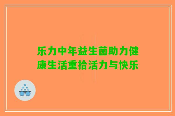 乐力中年益生菌助力健康生活重拾活力与快乐