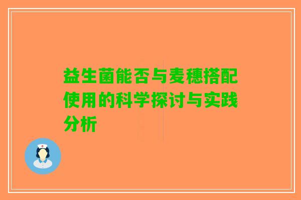益生菌能否与麦穗搭配使用的科学探讨与实践分析
