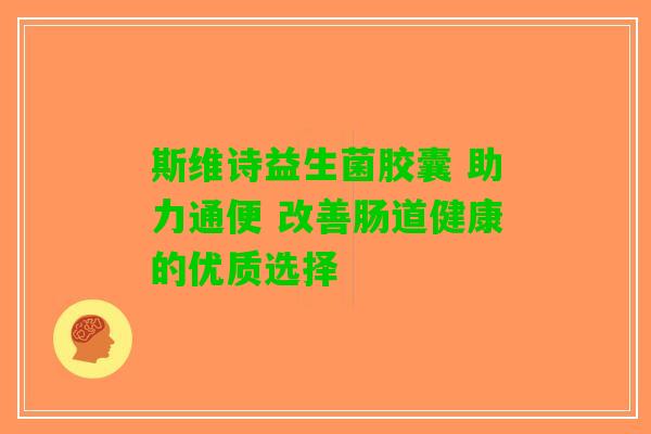 斯维诗益生菌胶囊 助力通便 改善肠道健康的优质选择