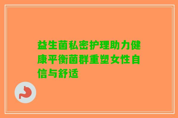 益生菌私密护理助力健康平衡菌群重塑女性自信与舒适