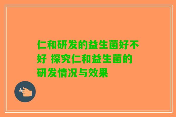 仁和研发的益生菌好不好 探究仁和益生菌的研发情况与效果