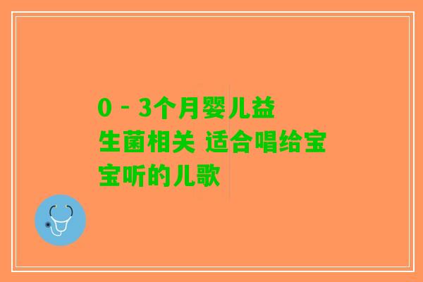 0 - 3个月婴儿益生菌相关 适合唱给宝宝听的儿歌