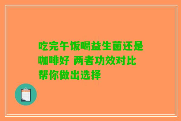 吃完午饭喝益生菌还是咖啡好 两者功效对比帮你做出选择