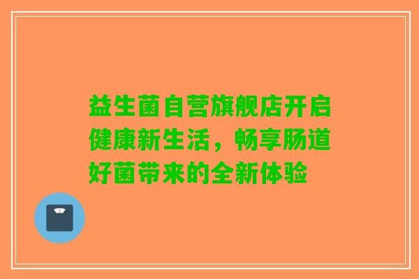 益生菌自营旗舰店开启健康新生活，畅享肠道好菌带来的全新体验