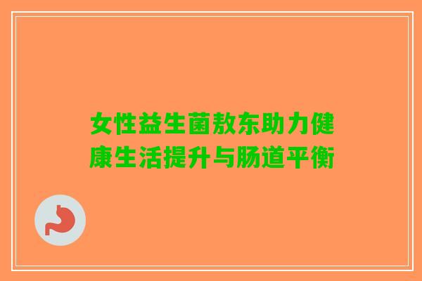 女性益生菌敖东助力健康生活提升与肠道平衡