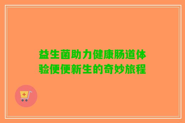 益生菌助力健康肠道体验便便新生的奇妙旅程