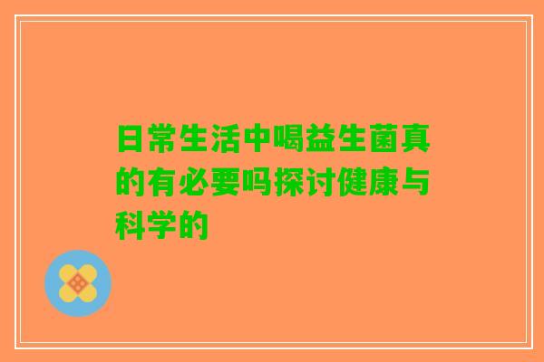 日常生活中喝益生菌真的有必要吗探讨健康与科学的