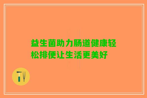 益生菌助力肠道健康轻松排便让生活更美好