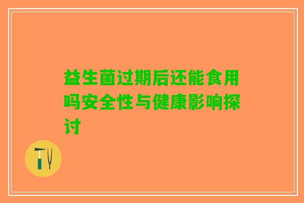 益生菌过期后还能食用吗安全性与健康影响探讨