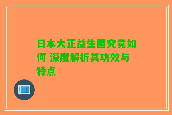 日本大正益生菌究竟如何 深度解析其功效与特点