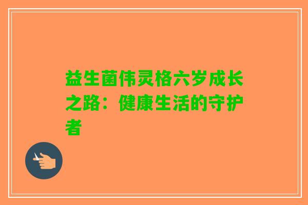 益生菌伟灵格六岁成长之路：健康生活的守护者