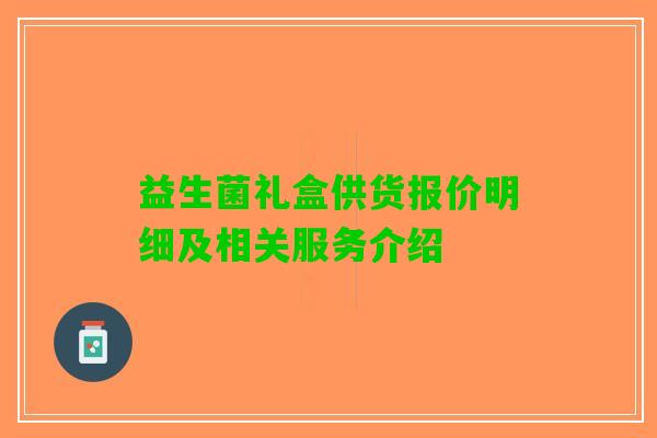 益生菌礼盒供货报价明细及相关服务介绍 益生菌礼盒供货报价明细及相关服务介绍