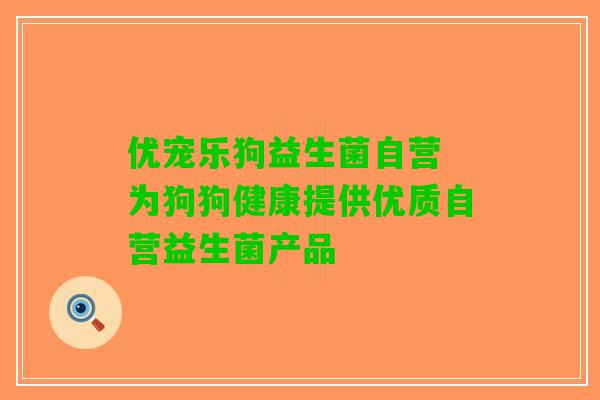 优宠乐狗益生菌自营 为狗狗健康提供优质自营益生菌产品